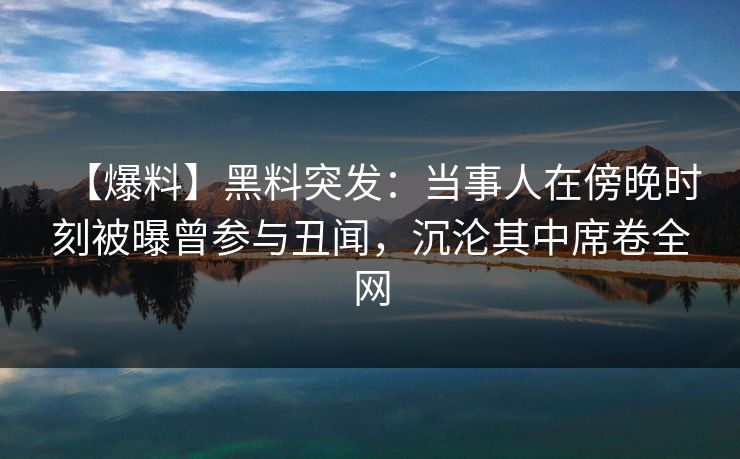【爆料】黑料突发:当事人在傍晚时刻被曝曾参与丑闻,沉沦其中席卷全网 【爆料】黑料突发:当事人在傍晚时刻被曝曾参与丑闻,沉沦其中席卷全网