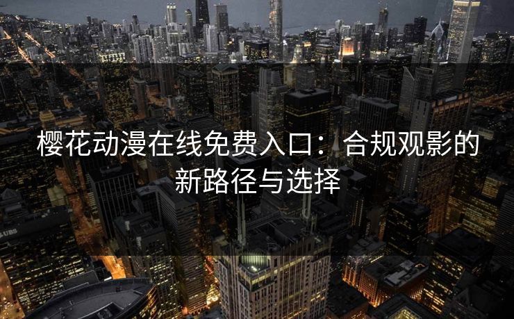 樱花动漫在线免费入口:合规观影的新路径与选择 樱花动漫在线免费入口:合规观影的新路径与选择