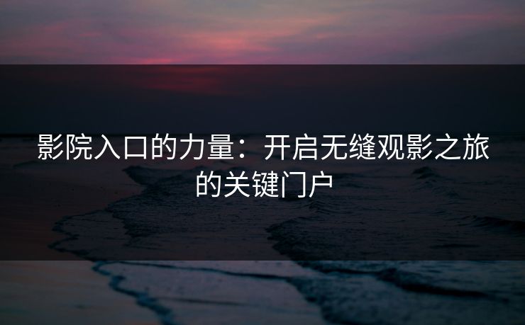 影院入口的力量:开启无缝观影之旅的关键门户 影院入口的力量:开启无缝观影之旅的关键门户