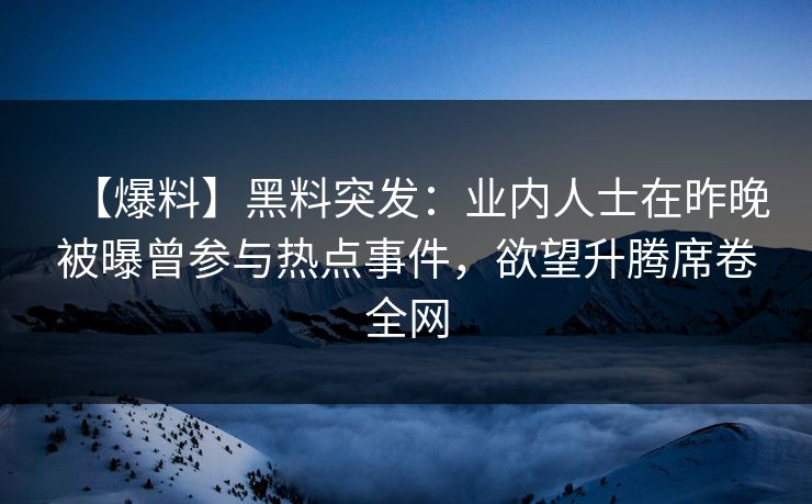 【爆料】黑料突发:业内人士在昨晚被曝曾参与热点事件,欲望升腾席卷全网 【爆料】黑料突发:业内人士在昨晚被曝曾参与热点事件,欲望升腾席卷全网