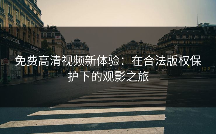 免费高清视频新体验:在合法版权保护下的观影之旅 免费高清视频新体验:在合法版权保护下的观影之旅
