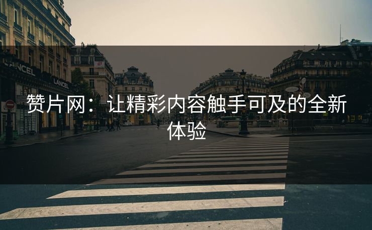 赞片网:让精彩内容触手可及的全新体验 赞片网:让精彩内容触手可及的全新体验