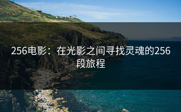 256电影:在光影之间寻找灵魂的256段旅程 256电影:在光影之间寻找灵魂的256段旅程