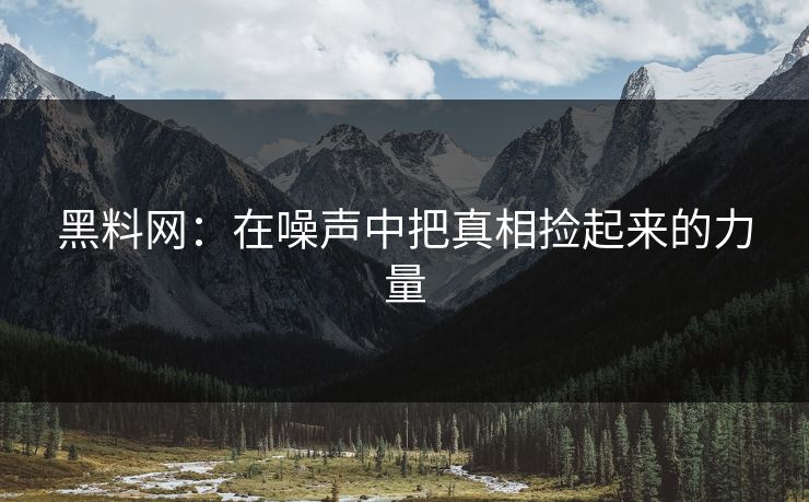 黑料网:在噪声中把真相捡起来的力量 黑料网:在噪声中把真相捡起来的力量