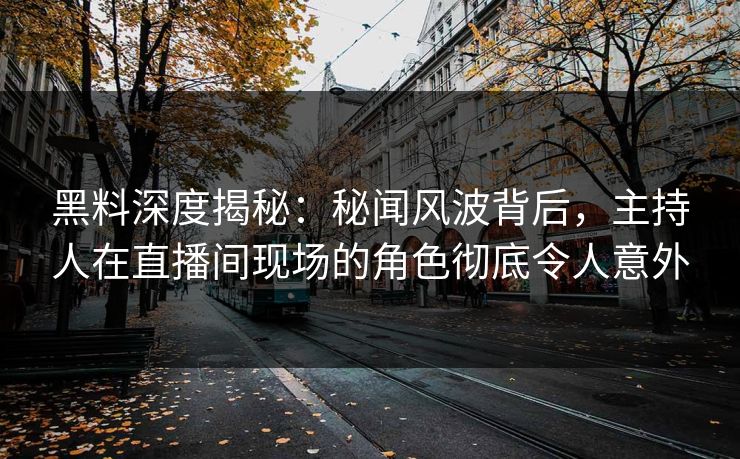 黑料深度揭秘:秘闻风波背后,主持人在直播间现场的角色彻底令人意外 黑料深度揭秘:秘闻风波背后,主持人在直播间现场的角色彻底令人意外