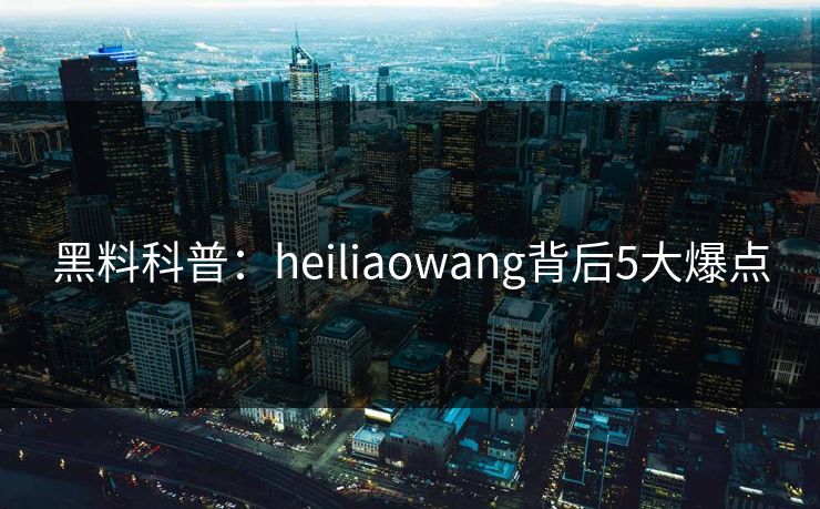 黑料科普:heiliaowang背后5大爆点 黑料科普:heiliaowang背后5大爆点