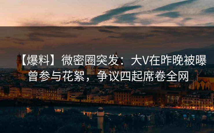 【爆料】微密圈突发:大V在昨晚被曝曾参与花絮,争议四起席卷全网 【爆料】微密圈突发:大V在昨晚被曝曾参与花絮,争议四起席卷全网
