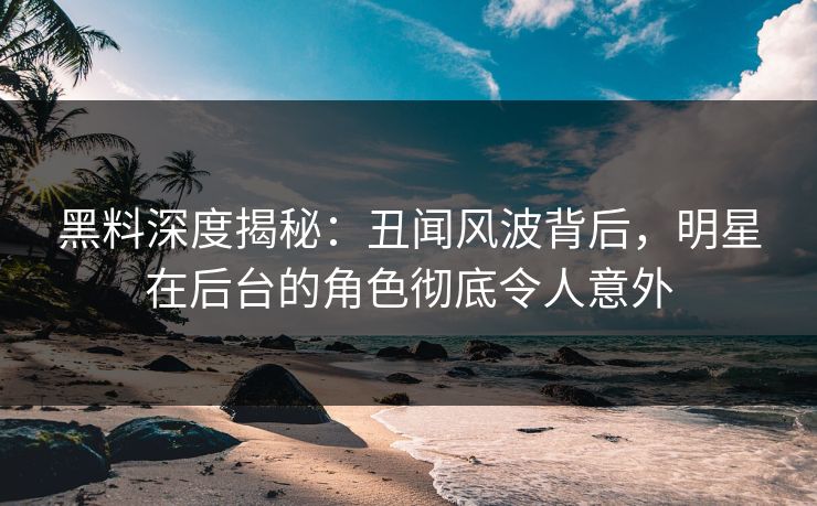 黑料深度揭秘:丑闻风波背后,明星在后台的角色彻底令人意外 黑料深度揭秘:丑闻风波背后,明星在后台的角色彻底令人意外