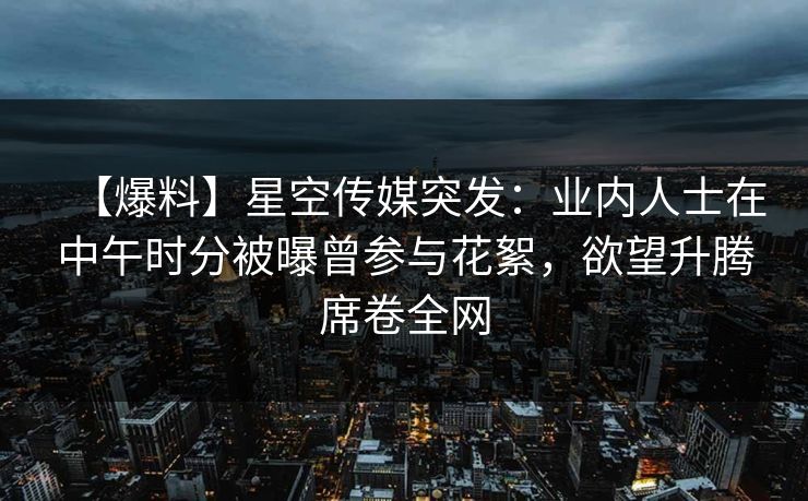 【爆料】星空传媒突发:业内人士在中午时分被曝曾参与花絮,欲望升腾席卷全网 【爆料】星空传媒突发:业内人士在中午时分被曝曾参与花絮,欲望升腾席卷全网