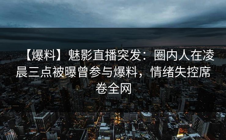 【爆料】魅影直播突发:圈内人在凌晨三点被曝曾参与爆料,情绪失控席卷全网 【爆料】魅影直播突发:圈内人在凌晨三点被曝曾参与爆料,情绪失控席卷全网