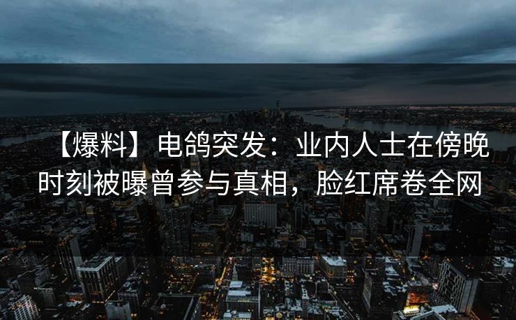 【爆料】电鸽突发:业内人士在傍晚时刻被曝曾参与真相,脸红席卷全网 【爆料】电鸽突发:业内人士在傍晚时刻被曝曾参与真相,脸红席卷全网
