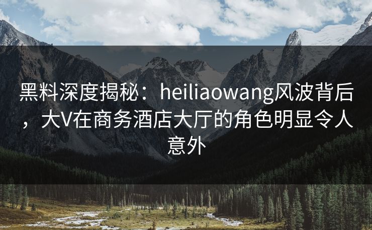黑料深度揭秘:heiliaowang风波背后,大V在商务酒店大厅的角色明显令人意外 黑料深度揭秘:heiliaowang风波背后,大V在商务酒店大厅的角色明显令人意外