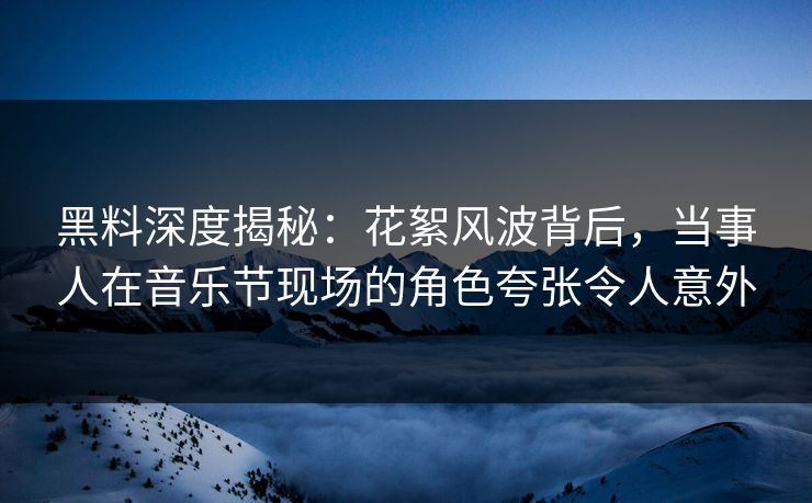 黑料深度揭秘:花絮风波背后,当事人在音乐节现场的角色夸张令人意外 黑料深度揭秘:花絮风波背后,当事人在音乐节现场的角色夸张令人意外