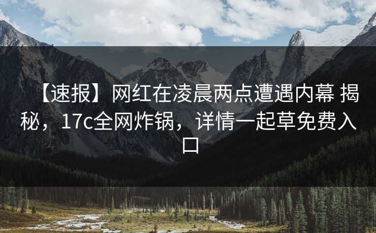 【速报】网红在凌晨两点遭遇内幕 揭秘，17c全网炸锅，详情一起草免费入口