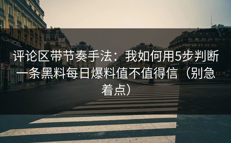 评论区带节奏手法：我如何用5步判断一条黑料每日爆料值不值得信（别急着点）