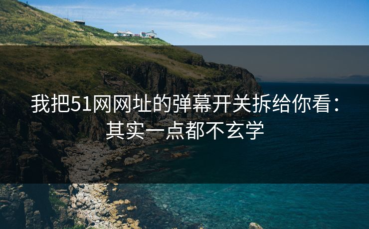 我把51网网址的弹幕开关拆给你看：其实一点都不玄学