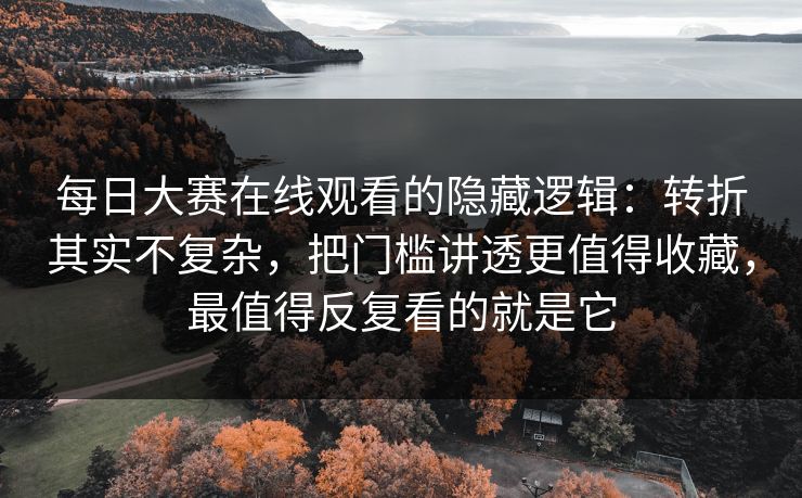 每日大赛在线观看的隐藏逻辑：转折其实不复杂，把门槛讲透更值得收藏，最值得反复看的就是它