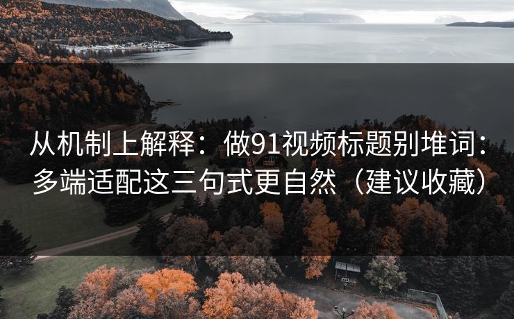 从机制上解释：做91视频标题别堆词：多端适配这三句式更自然（建议收藏）
