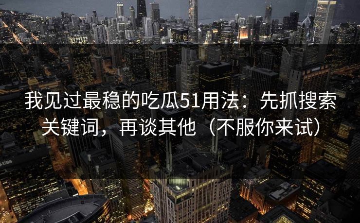 我见过最稳的吃瓜51用法：先抓搜索关键词，再谈其他（不服你来试）