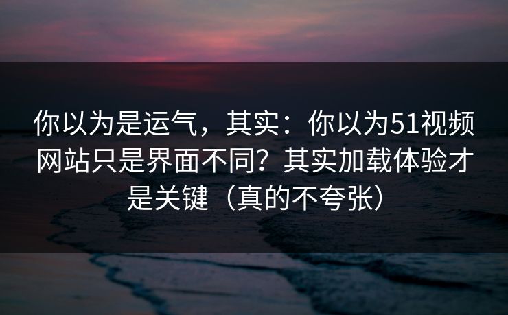 你以为是运气,其实:你以为51视频网站只是界面不同?其实加载体验才是关键(真的不夸张) 你以为是运气,其实:你以为51视频网站只是界面不同?其实加载体验才是关键(真的不夸张)