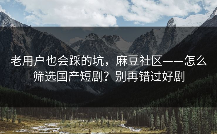 老用户也会踩的坑，麻豆社区——怎么筛选国产短剧？别再错过好剧