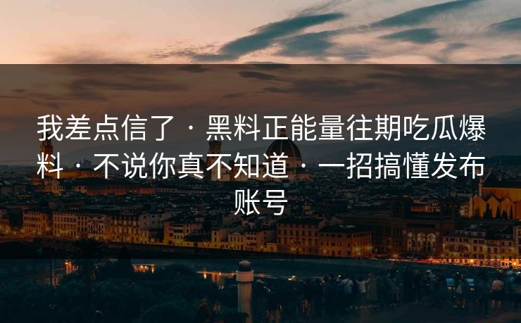 我差点信了 · 黑料正能量往期吃瓜爆料 · 不说你真不知道 · 一招搞懂发布账号