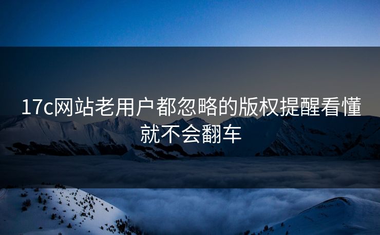 17c网站老用户都忽略的版权提醒看懂就不会翻车