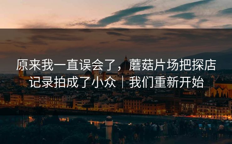 原来我一直误会了，蘑菇片场把探店记录拍成了小众｜我们重新开始